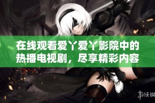 在线观看爱丫爱丫影院中的热播电视剧，尽享精彩内容和无限欢乐