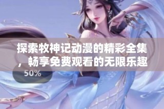 探索牧神记动漫的精彩全集，畅享免费观看的无限乐趣与精彩剧情