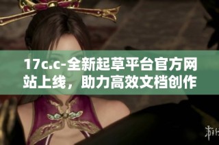 17c.c-全新起草平台官方网站上线，助力高效文档创作与管理