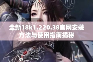 全新18k1.220.38官网安装方法与使用指南揭秘