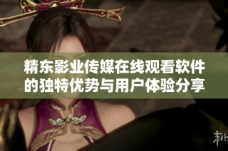 精东影业传媒在线观看软件的独特优势与用户体验分享