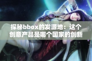 探秘bbox的发源地：这个创意产品是哪个国家的创新之作