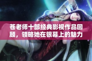 苍老师十部经典影视作品回顾，领略她在银幕上的魅力与风采
