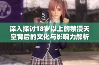 深入探讨18岁以上的禁漫天堂背后的文化与影响力解析