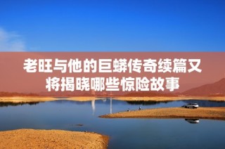 老旺与他的巨蟒传奇续篇又将揭晓哪些惊险故事