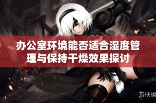 办公室环境能否适合湿度管理与保持干燥效果探讨