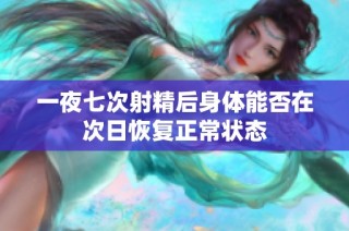 一夜七次射精后身体能否在次日恢复正常状态