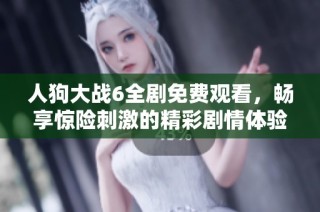 人狗大战6全剧免费观看，畅享惊险刺激的精彩剧情体验