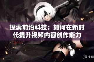 探索前沿科技：如何在新时代提升视频内容创作能力