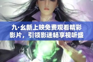 九·幺新上映免费观看精彩影片，引领影迷畅享视听盛宴