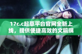 17c.c起草平台官网全新上线，提供便捷高效的文稿撰写服务