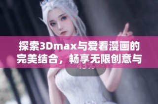 探索3Dmax与爱看漫画的完美结合，畅享无限创意与乐趣
