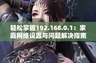 轻松掌握192.168.0.1：家庭网络设置与问题解决指南
