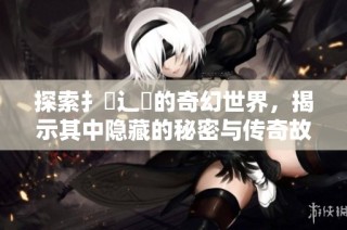 探索扌喿辶畐的奇幻世界，揭示其中隐藏的秘密与传奇故事