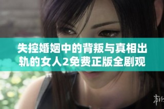失控婚姻中的背叛与真相出轨的女人2免费正版全剧观看指南