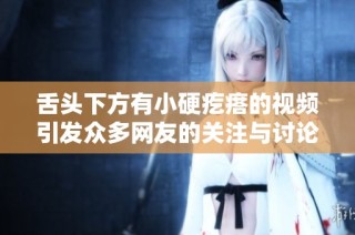 舌头下方有小硬疙瘩的视频引发众多网友的关注与讨论