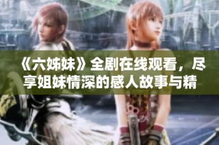 《六姊妹》全剧在线观看，尽享姐妹情深的感人故事与精彩剧情