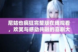 尼姑也疯狂完整版在线观看，欢笑与感动共融的喜剧大片推荐