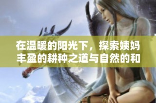 在温暖的阳光下，探索姨妈丰盈的耕种之道与自然的和谐共生