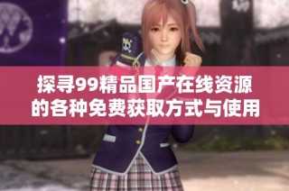 探寻99精品国产在线资源的各种免费获取方式与使用技巧