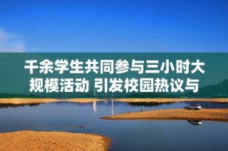 千余学生共同参与三小时大规模活动 引发校园热议与关注