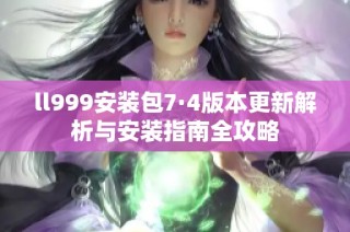 ll999安装包7·4版本更新解析与安装指南全攻略