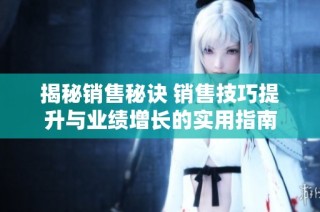 揭秘销售秘诀 销售技巧提升与业绩增长的实用指南