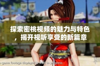 探索密桃视频的魅力与特色，揭开视听享受的新篇章