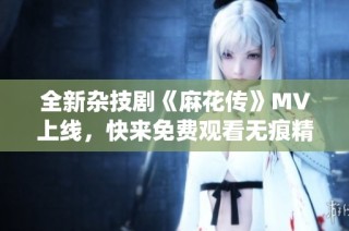 全新杂技剧《麻花传》MV上线，快来免费观看无痕精彩演绎