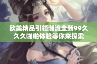 欧美精品引领潮流全新99久久久啪啪体验等你来探索