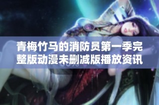 青梅竹马的消防员第一季完整版动漫未删减版播放资讯和观看指南