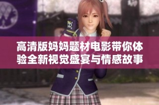 高清版妈妈题材电影带你体验全新视觉盛宴与情感故事