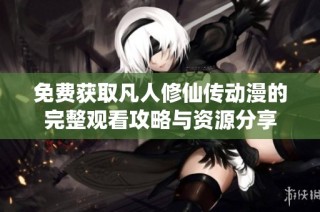 免费获取凡人修仙传动漫的完整观看攻略与资源分享