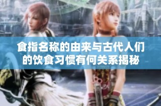 食指名称的由来与古代人们的饮食习惯有何关系揭秘