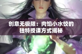 创意无极限：肉馅小水饺的独特授课方式揭秘