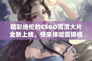 精彩绝伦的CSGO高清大片全新上线，快来体验震撼视觉盛宴！