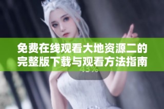 免费在线观看大地资源二的完整版下载与观看方法指南