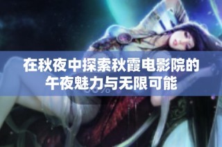 在秋夜中探索秋霞电影院的午夜魅力与无限可能