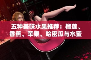 五种美味水果推荐：榴莲、香蕉、苹果、哈密瓜与水蜜桃的魅力组合