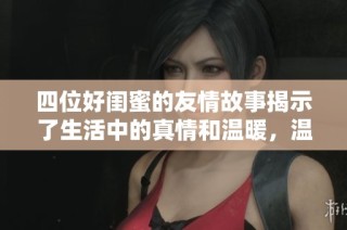 四位好闺蜜的友情故事揭示了生活中的真情和温暖，温馨而动人