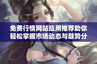 免费行情网站应用推荐助你轻松掌握市场动态与趋势分析