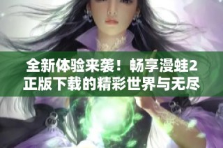 全新体验来袭！畅享漫蛙2正版下载的精彩世界与无尽乐趣