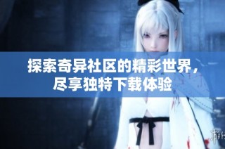 探索奇异社区的精彩世界，尽享独特下载体验
