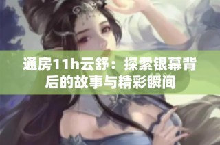 通房11h云舒：探索银幕背后的故事与精彩瞬间