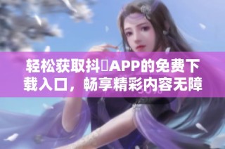 轻松获取抖抈APP的免费下载入口，畅享精彩内容无障碍
