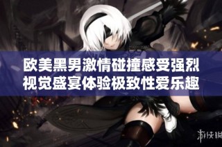 欧美黑男激情碰撞感受强烈视觉盛宴体验极致性爱乐趣