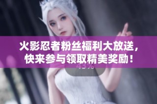 火影忍者粉丝福利大放送，快来参与领取精美奖励！