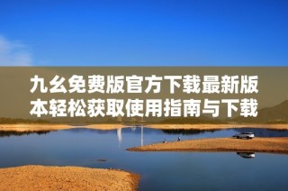 九幺免费版官方下载最新版本轻松获取使用指南与下载链接