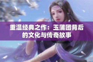 重温经典之作：玉蒲团背后的文化与传奇故事