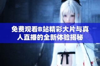 免费观看B站精彩大片与真人直播的全新体验揭秘